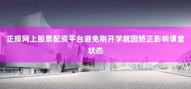 正规网上股票配资平台避免刚开学就因矫正影响课堂状态