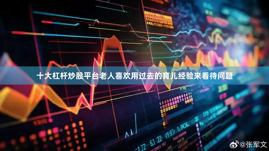 十大杠杆炒股平台老人喜欢用过去的育儿经验来看待问题