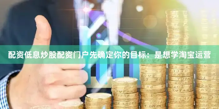 配资低息炒股配资门户先确定你的目标：是想学淘宝运营