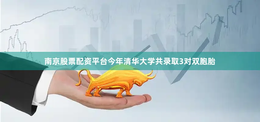 南京股票配资平台今年清华大学共录取3对双胞胎