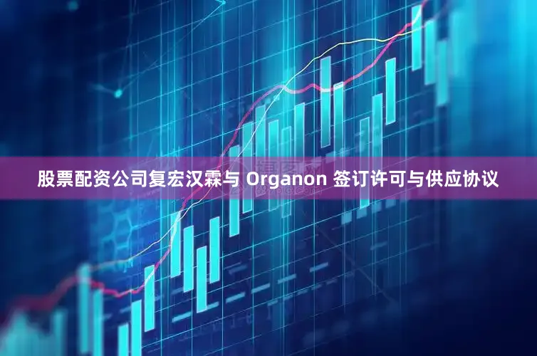 股票配资公司复宏汉霖与 Organon 签订许可与供应协议