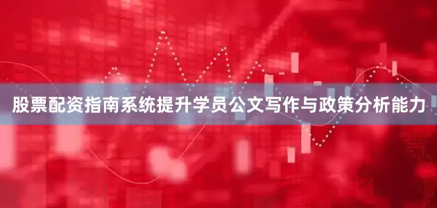 股票配资指南系统提升学员公文写作与政策分析能力