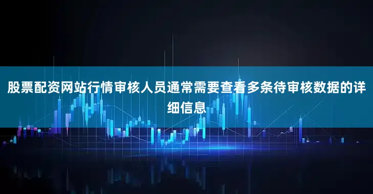 股票配资网站行情审核人员通常需要查看多条待审核数据的详细信息