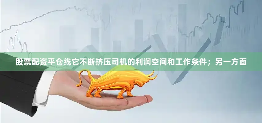 股票配资平仓线它不断挤压司机的利润空间和工作条件；另一方面