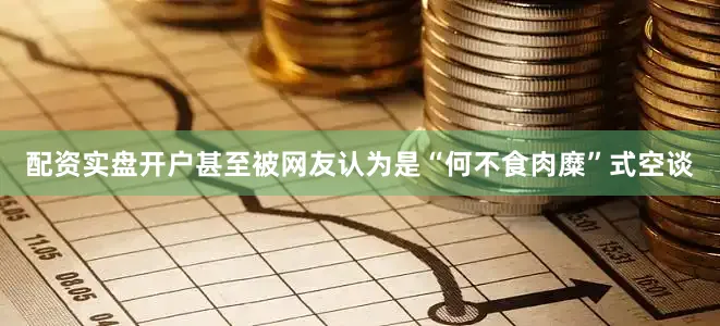 配资实盘开户甚至被网友认为是“何不食肉糜”式空谈