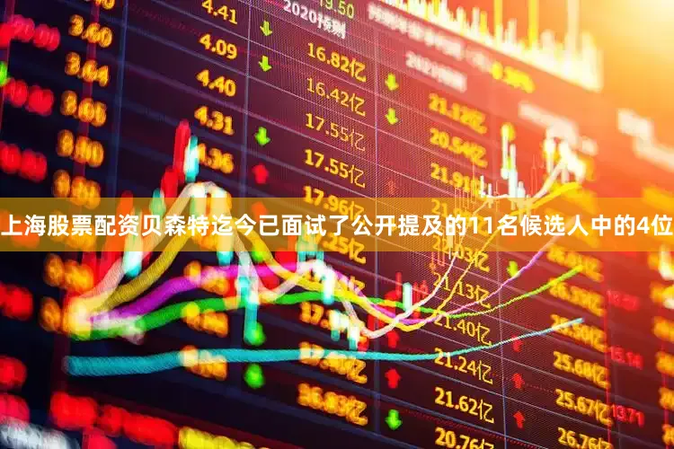 上海股票配资贝森特迄今已面试了公开提及的11名候选人中的4位
