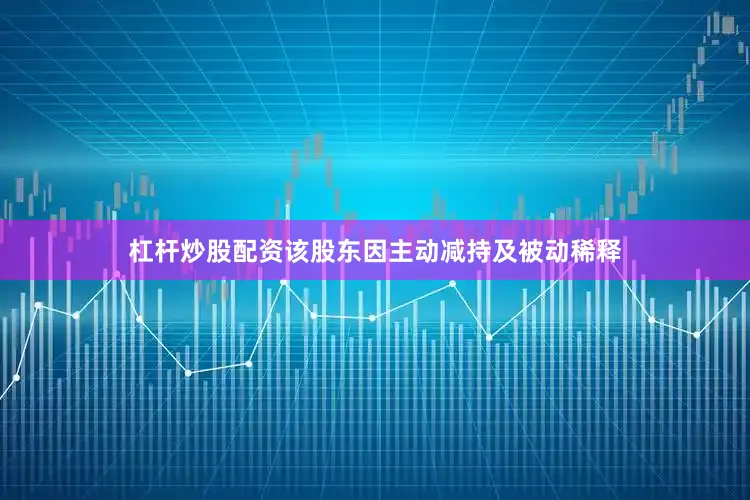 杠杆炒股配资该股东因主动减持及被动稀释