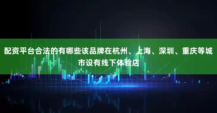 配资平台合法的有哪些该品牌在杭州、上海、深圳、重庆等城市设有线下体验店