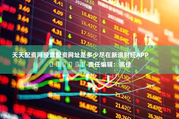 天天配资网股票配资网址是多少尽在新浪财经APP            						责任编辑：高佳