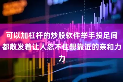 可以加杠杆的炒股软件举手投足间都散发着让人忍不住想靠近的亲和力