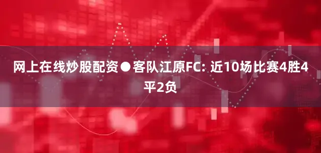 网上在线炒股配资●客队江原FC: 近10场比赛4胜4平2负