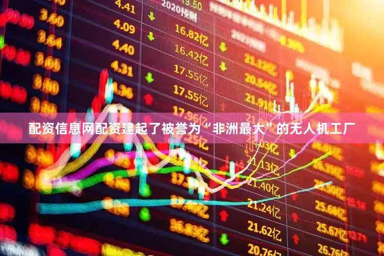 配资信息网配资建起了被誉为“非洲最大”的无人机工厂