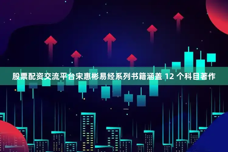 股票配资交流平台宋惠彬易经系列书籍涵盖 12 个科目著作