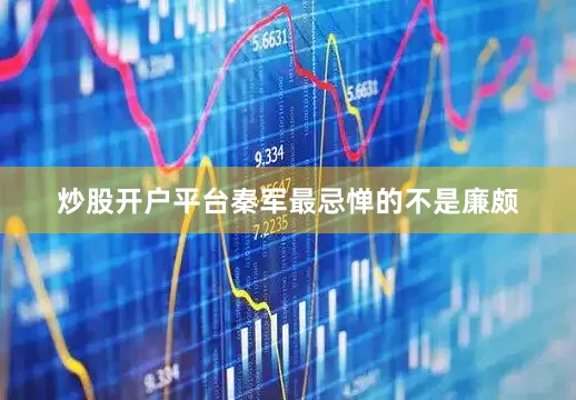 炒股开户平台秦军最忌惮的不是廉颇