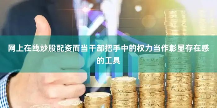 网上在线炒股配资而当干部把手中的权力当作彰显存在感的工具