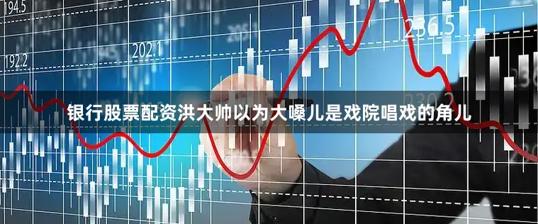 银行股票配资洪大帅以为大嗓儿是戏院唱戏的角儿