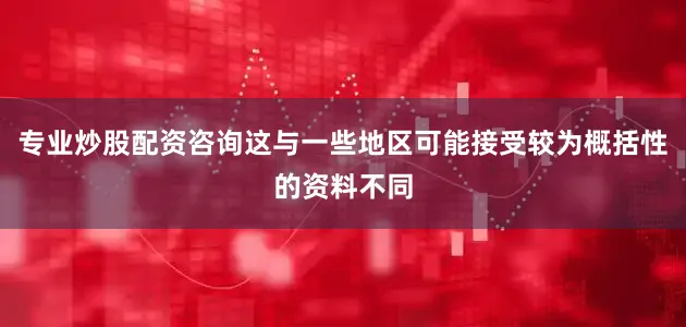 专业炒股配资咨询这与一些地区可能接受较为概括性的资料不同