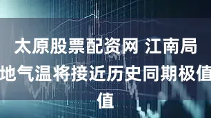 太原股票配资网 江南局地气温将接近历史同期极值