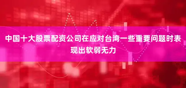 中国十大股票配资公司在应对台湾一些重要问题时表现出软弱无力